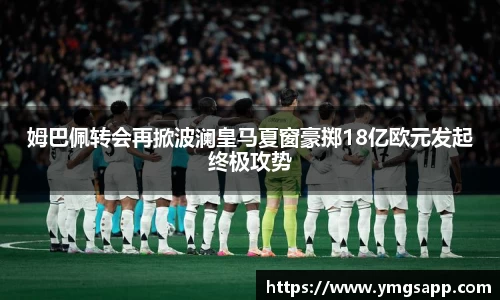 姆巴佩转会再掀波澜皇马夏窗豪掷18亿欧元发起终极攻势
